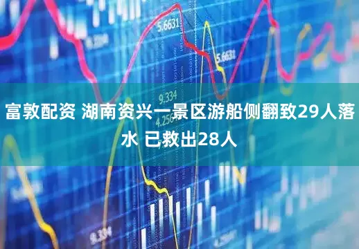 富敦配资 湖南资兴一景区游船侧翻致29人落水 已救出28人