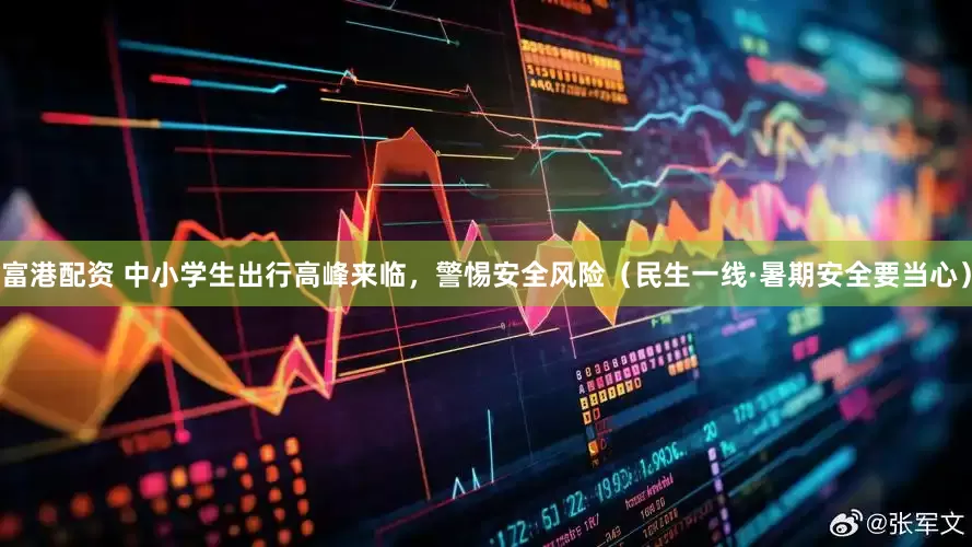 富港配资 中小学生出行高峰来临，警惕安全风险（民生一线·暑期安全要当心）