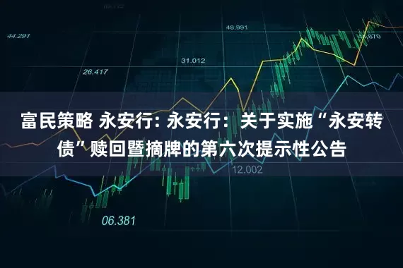 富民策略 永安行: 永安行：关于实施“永安转债”赎回暨摘牌的第六次提示性公告