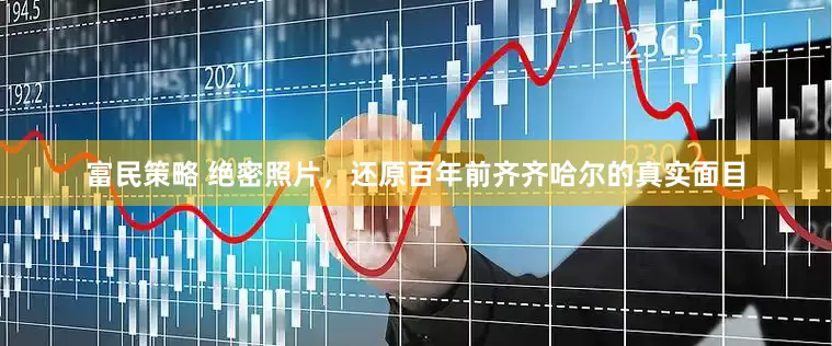 富民策略 绝密照片，还原百年前齐齐哈尔的真实面目