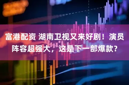 富港配资 湖南卫视又来好剧！演员阵容超强大，这是下一部爆款？