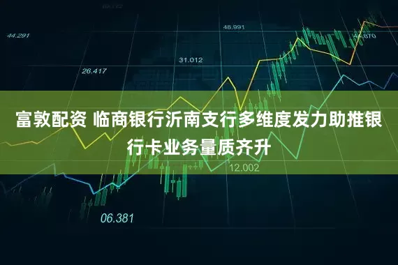 富敦配资 临商银行沂南支行多维度发力助推银行卡业务量质齐升